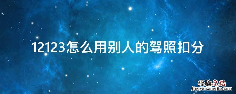 12123怎么用别人的驾照扣分 交管12123怎么用别人的驾照扣分