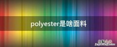 polyester是什么面料 polyester是啥面料