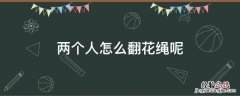 两个人翻花绳玩法大全图解 两个人怎么翻花绳呢