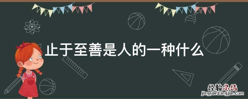 止于至善是人的一种什么我们应该有自己的什么 止于至善是人的一种什么