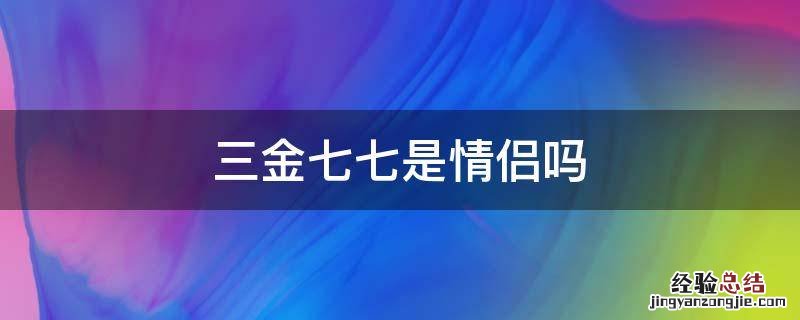 三金七七是情侣吗 三七情侣什么意思