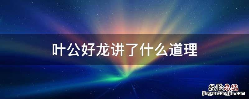 叶公好龙讲了个什么道理 叶公好龙讲了什么道理