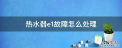 年代热水器e1故障怎么处理 热水器e1故障怎么处理