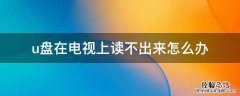 u盘在电视上读不出来怎么办 u盘在电视上读不出来怎么办错误代码3306