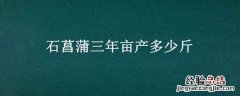 石菖蒲三年亩产多少斤 石菖蒲种植三年亩产多少斤