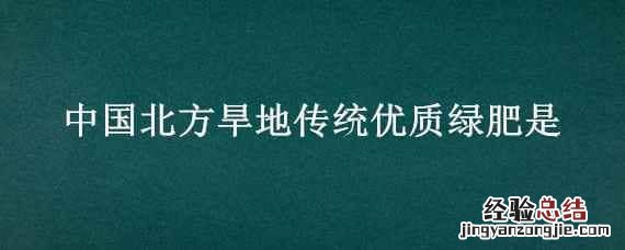 中国南方水田传统优质绿肥是 中国北方旱地传统优质绿肥是