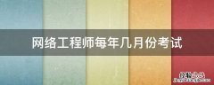 网络工程师每年几月份考试 网络工程师每年考几次