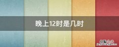 晚上12时是几时 晚上12时是几时,也是第二天的几时