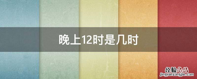 晚上12时是几时 晚上12时是几时,也是第二天的几时