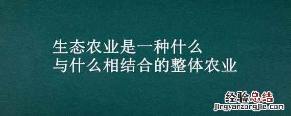 生态农业是一种什么与什么相结合的整体农业