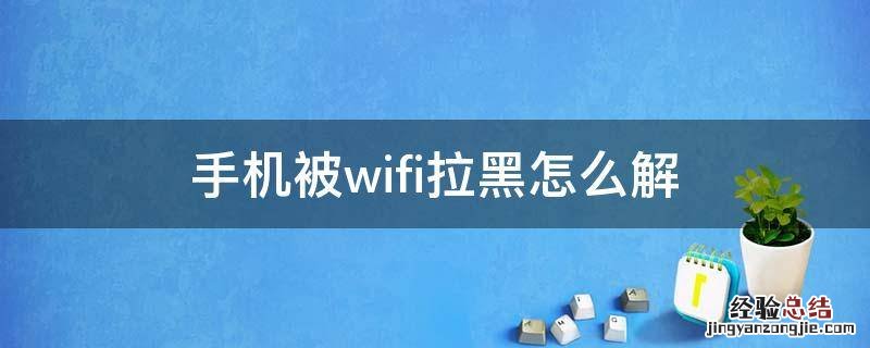 手机被wifi拉黑怎么解 手机连接wifi被拉黑怎么解除