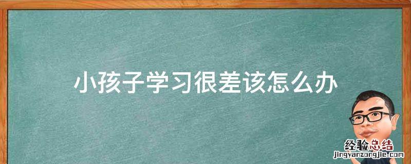 孩子学习不好怎么办 小孩子学习很差该怎么办