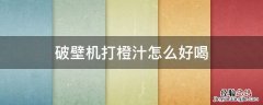 破壁机打橙汁怎么好喝? 破壁机打橙汁怎么好喝
