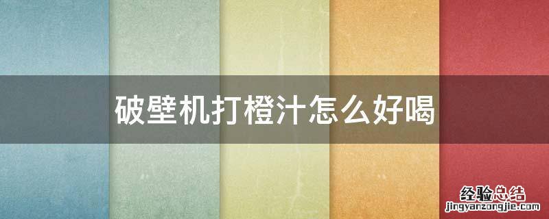 破壁机打橙汁怎么好喝? 破壁机打橙汁怎么好喝