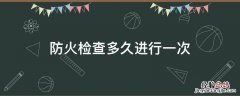 防火检查多长时间进行一次 防火检查多久进行一次
