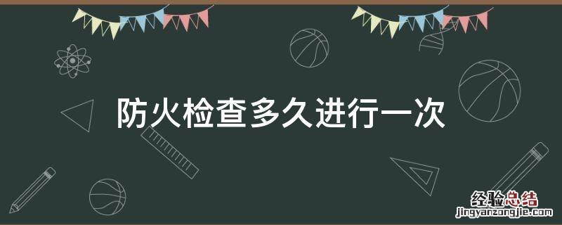 防火检查多长时间进行一次 防火检查多久进行一次