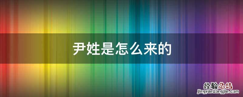 尹姓是怎么来的,简短的原因 尹姓是怎么来的