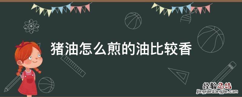 猪油怎么煎的油比较香 猪油用什么油煎最好
