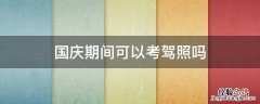 国庆期间可以考驾照吗 国庆的时候能考驾照吗