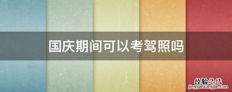 国庆期间可以考驾照吗 国庆的时候能考驾照吗
