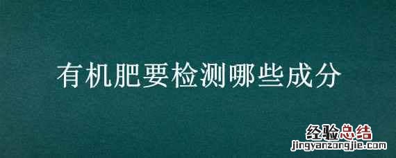 有机肥要检测哪些成分 怎样检测有机肥的有机质含量