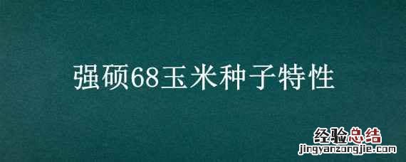 强硕68玉米种子特性 强硕68玉米种子简介