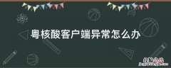 粤核酸客户端异常怎么办 粤核酸客户端异常什么意思