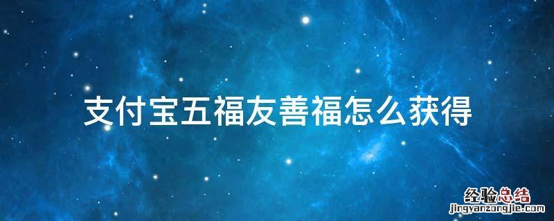 支付宝五福如何获得 支付宝五福友善福怎么获得