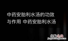 中药安胎利水汤的功效与作用 中药安胎利水汤的功效与作用是什么