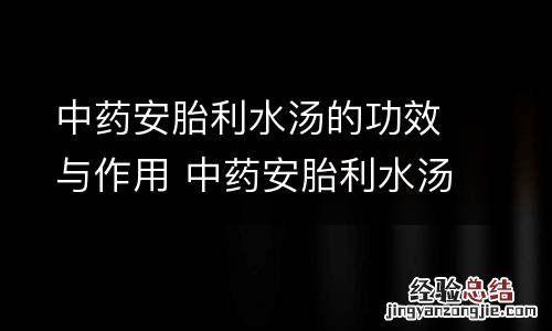 中药安胎利水汤的功效与作用 中药安胎利水汤的功效与作用是什么