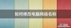 如何修改电脑网络名称 怎么修改电脑网络名称