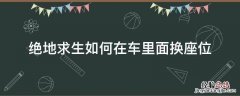 绝地求生如何在车里面换座位 绝地求生怎么快速切换座位
