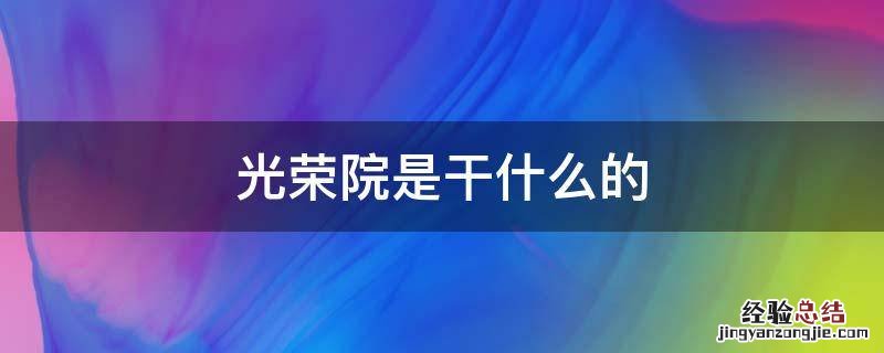 光荣院是干什么的 光荣院是什么单位