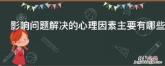 影响问题解决的心理因素主要有哪些 影响问题解决的心理因素主要有哪些个性特征