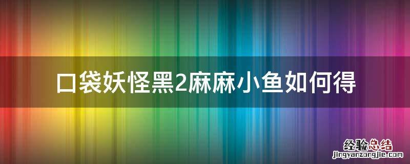 口袋妖怪黑2麻麻小鱼如何得 口袋妖怪黑2笨笨鱼在哪