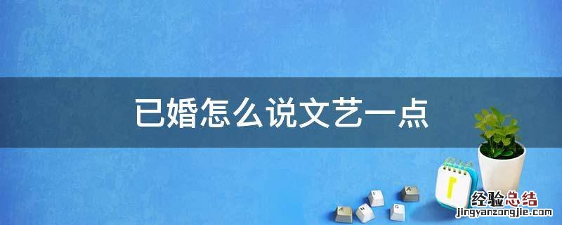 已婚的文雅说法 已婚怎么说文艺一点
