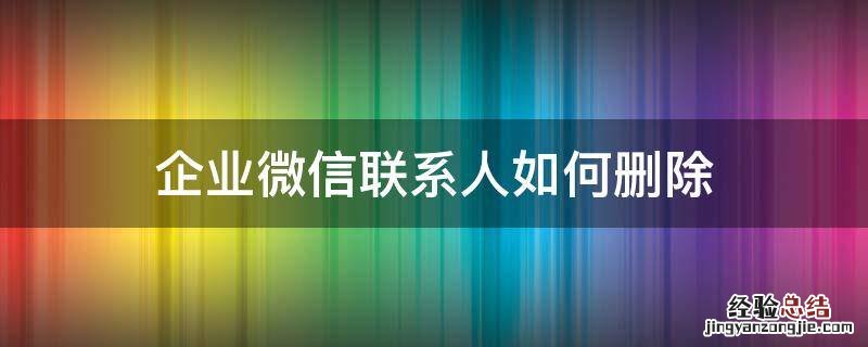 企业微信联系人如何删除 企业微信联系人如何删除掉