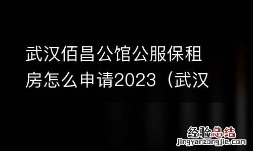武汉佰昌公馆公服保租房怎么申请2023年 武汉佰昌公馆公服保租房怎么申请2023