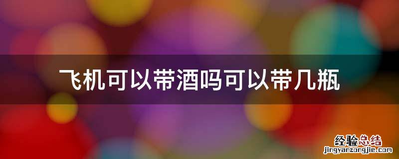 国内坐飞机能带酒吗,能带几瓶酒 飞机可以带酒吗可以带几瓶