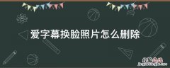 爱字幕换脸照片怎么删除 爱字幕换脸怎么用照片