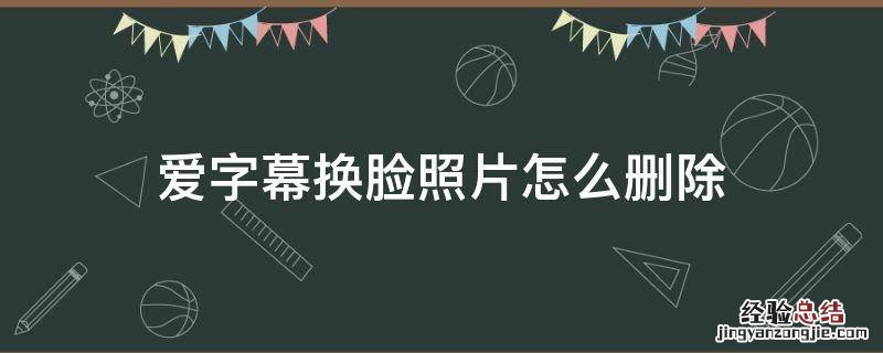 爱字幕换脸照片怎么删除 爱字幕换脸怎么用照片