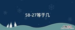 58-27等于几 58-27等于几时