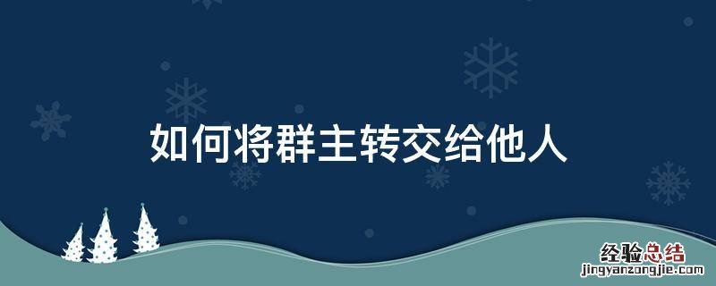 如何将群主转移给他人 如何将群主转交给他人