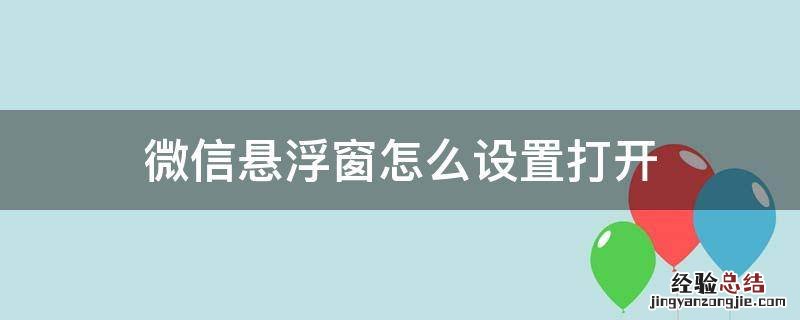 如何打开微信悬浮窗设置 微信悬浮窗怎么设置打开