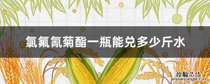 氯氟氰菊酯20毫升一瓶能兑多少斤水 氯氟氰菊酯一瓶能兑多少斤水