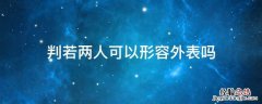 怎么形容一个人判若两人 判若两人可以形容外表吗