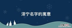 泽宁名字的寓意 泽宁的名字寓意是什么