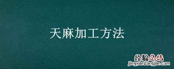 天麻加工方法 天麻加工常用方法