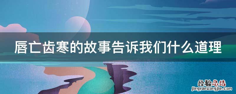 唇亡齿寒的故事告诉我们什么道理 唇亡齿寒的故事告诉我们什么道理联系生活实际