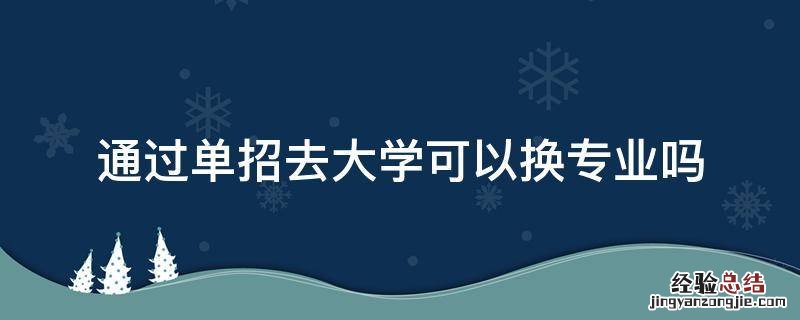 通过单招去大学可以换专业吗 单招考进大学可以换专业吗
